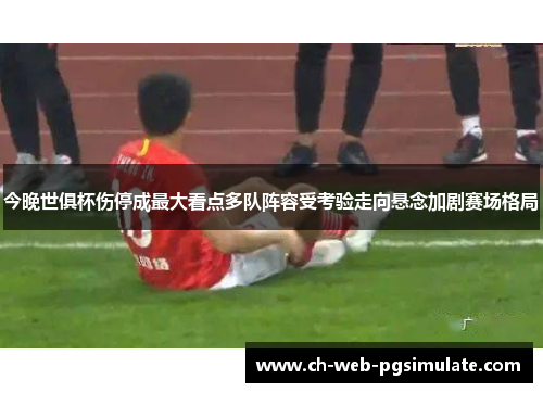 今晚世俱杯伤停成最大看点多队阵容受考验走向悬念加剧赛场格局