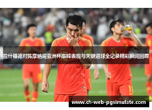 拉什福德对阵摩纳哥亚洲杯巅峰表现与关键进球全记录精彩瞬间回顾