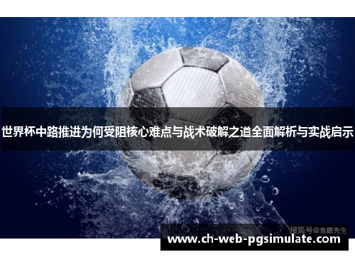 世界杯中路推进为何受阻核心难点与战术破解之道全面解析与实战启示