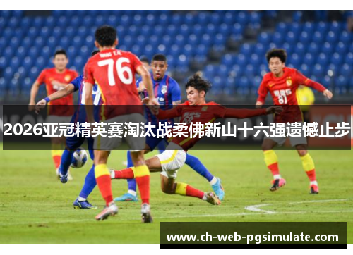 2026亚冠精英赛淘汰战柔佛新山十六强遗憾止步 2026亚冠精英赛淘汰战柔佛新山十六强遗憾止步