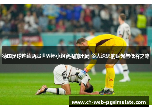 德国足球连续两届世界杯小组赛提前出局 令人深思的崛起与低谷之路