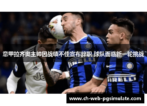 意甲拉齐奥主帅因战绩不佳宣布辞职 球队面临新一轮挑战