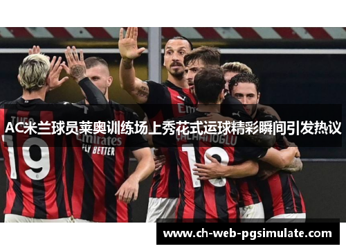 AC米兰球员莱奥训练场上秀花式运球精彩瞬间引发热议 AC米兰球员莱奥训练场上秀花式运球精彩瞬间引发热议