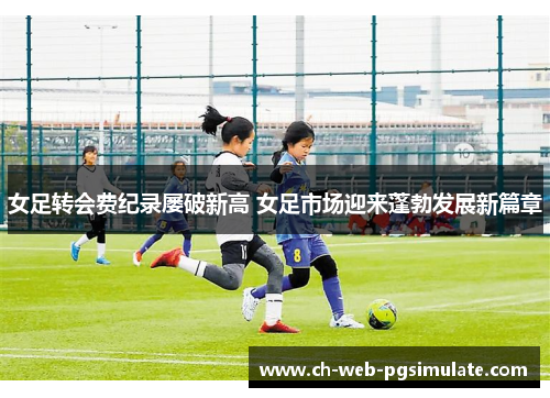 女足转会费纪录屡破新高 女足市场迎来蓬勃发展新篇章 女足转会费纪录屡破新高 女足市场迎来蓬勃发展新篇章