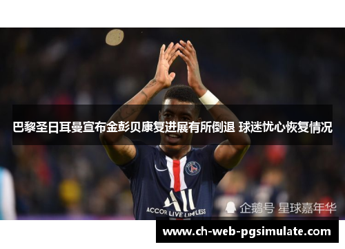 巴黎圣日耳曼宣布金彭贝康复进展有所倒退 球迷忧心恢复情况 巴黎圣日耳曼宣布金彭贝康复进展有所倒退 球迷忧心恢复情况