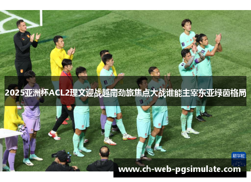 2025亚洲杯ACL2理文迎战越南劲旅焦点大战谁能主宰东亚绿茵格局 2025亚洲杯ACL2理文迎战越南劲旅焦点大战谁能主宰东亚绿茵格局