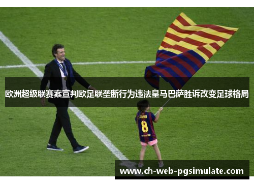 欧洲超级联赛案宣判欧足联垄断行为违法皇马巴萨胜诉改变足球格局