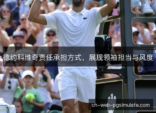 德约科维奇责任承担方式,展现领袖担当与风度 德约科维奇责任承担方式,展现领袖担当与风度